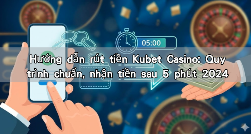 Hướng dẫn rút tiền Kubet Casino: Quy trình chuẩn, nhận tiền sau 5 phút 2024